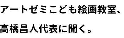 アートゼミこども絵画教室、高橋昌人代表に聞く。