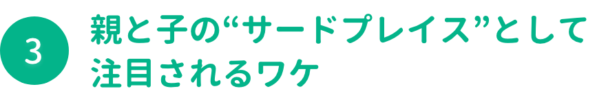 親と子のサードプレイスとして注目されるワケ